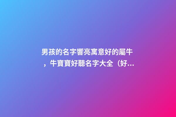 男孩的名字響亮寓意好的屬牛，牛寶寶好聽名字大全（好聽有寓意的男孩名字）